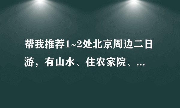 帮我推荐1~2处北京周边二日游，有山水、住农家院、非自驾。请详细点。