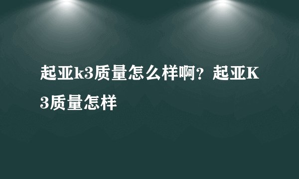 起亚k3质量怎么样啊？起亚K3质量怎样