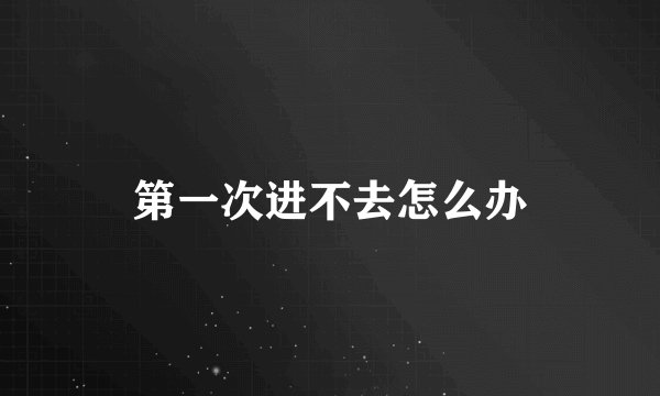 第一次进不去怎么办