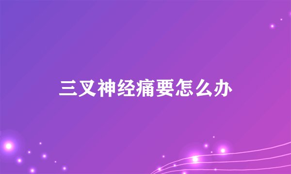 三叉神经痛要怎么办