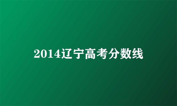 2014辽宁高考分数线