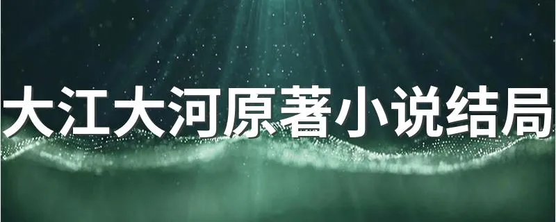 大江大河原著小说结局 大江大河小说结局是什么？