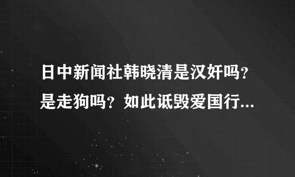 日中新闻社韩晓清是汉奸吗？是走狗吗？如此诋毁爱国行为，怒火难平！