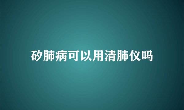 矽肺病可以用清肺仪吗