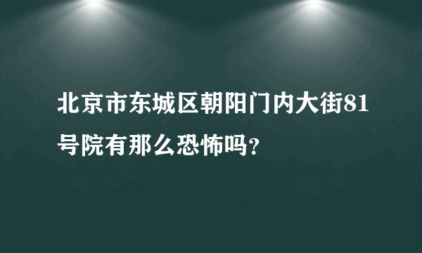北京市东城区朝阳门内大街81号院有那么恐怖吗？