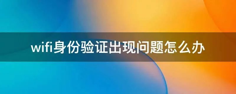 wifi身份验证出现问题怎么办