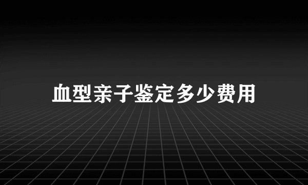 血型亲子鉴定多少费用