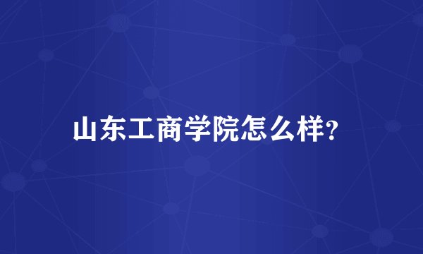 山东工商学院怎么样？