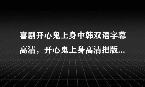喜剧开心鬼上身中韩双语字幕高清，开心鬼上身高清把版迅雷下载，喜剧开心鬼上身MP4格式迅雷下载