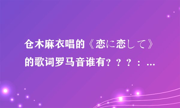 仓木麻衣唱的《恋に恋して》的歌词罗马音谁有？？？：罗马音哦！