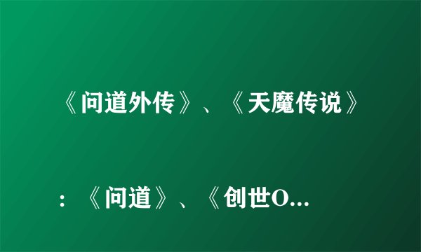 《问道外传》、《天魔传说》 
：《问道》、《创世OL》、《炫舞吧》
推广人填什么？