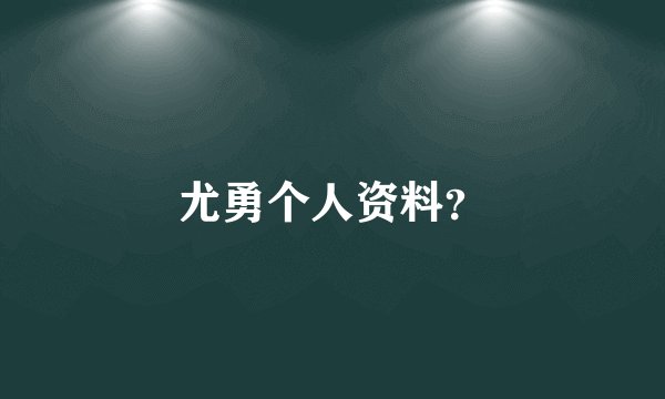 尤勇个人资料？