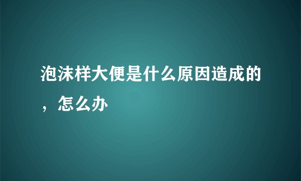 泡沫样大便是什么原因造成的，怎么办
