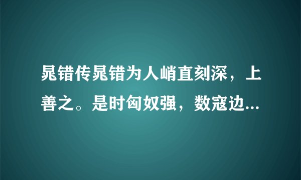 晁错传晁错为人峭直刻深，上善之。是时匈奴强，数寇边，上发兵以御之。错上言兵事，文帝嘉之。由是迁中大