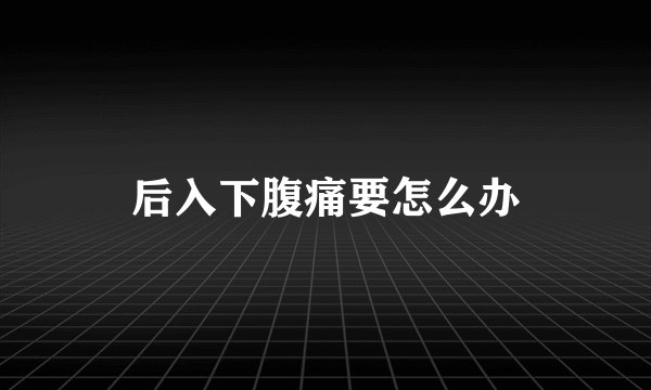后入下腹痛要怎么办
