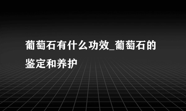 葡萄石有什么功效_葡萄石的鉴定和养护