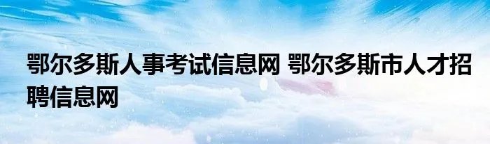 鄂尔多斯人事考试信息网 鄂尔多斯市人才招聘信息网