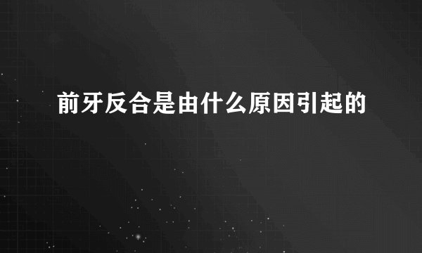 前牙反合是由什么原因引起的