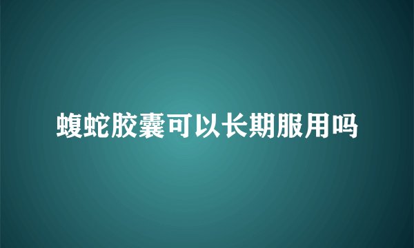 蝮蛇胶囊可以长期服用吗