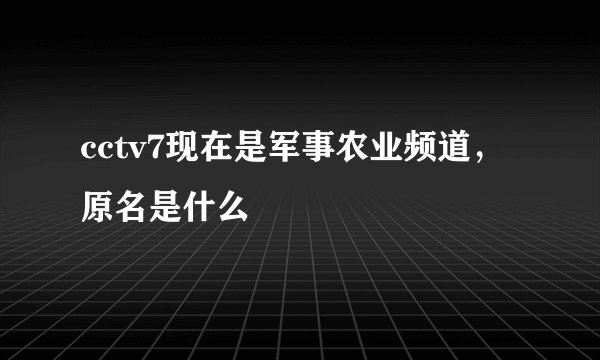 cctv7现在是军事农业频道，原名是什么