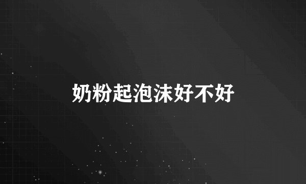 奶粉起泡沫好不好