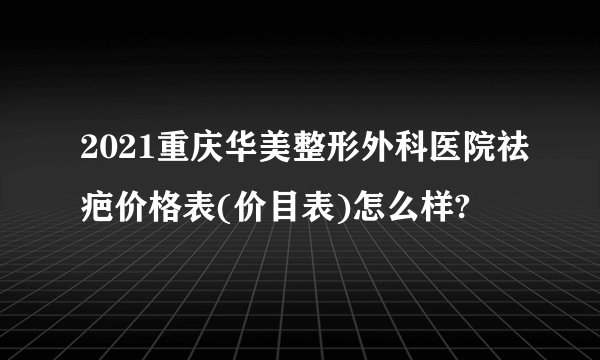 2021重庆华美整形外科医院祛疤价格表(价目表)怎么样?