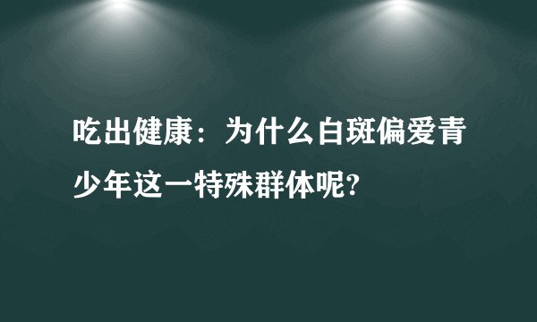 吃出健康：为什么白斑偏爱青少年这一特殊群体呢?