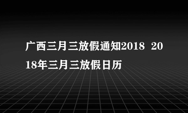 广西三月三放假通知2018  2018年三月三放假日历
