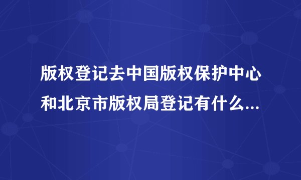 版权登记去中国版权保护中心和北京市版权局登记有什么区别吗？