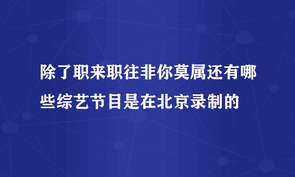 除了职来职往非你莫属还有哪些综艺节目是在北京录制的
