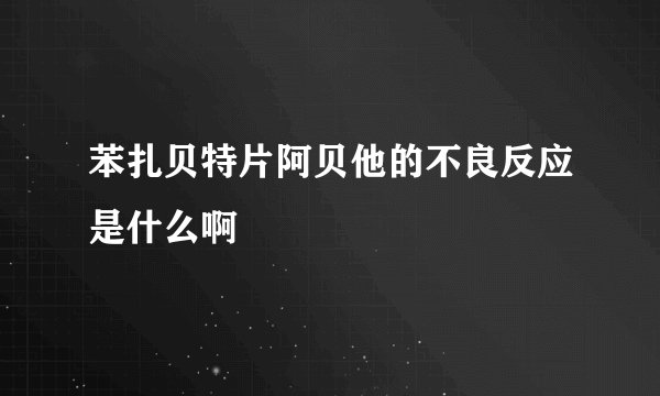 苯扎贝特片阿贝他的不良反应是什么啊