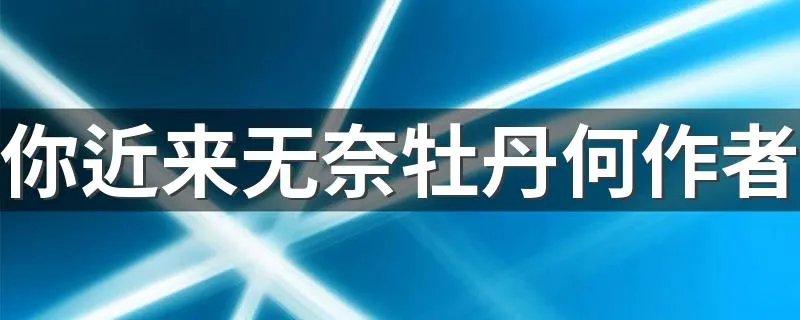你近来无奈牡丹何作者 你近来无奈牡丹何作者是谁