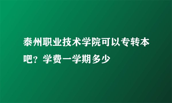 泰州职业技术学院可以专转本吧？学费一学期多少