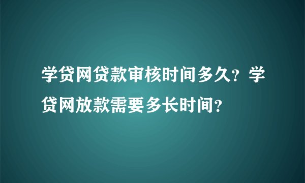 学贷网贷款审核时间多久？学贷网放款需要多长时间？