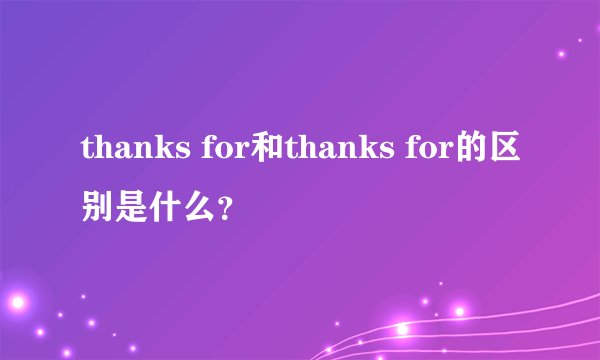 thanks for和thanks for的区别是什么？
