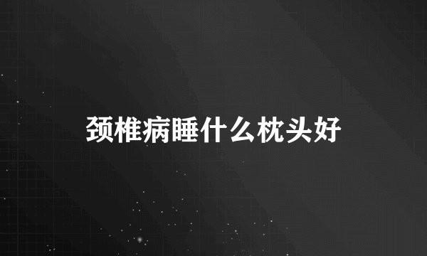 颈椎病睡什么枕头好