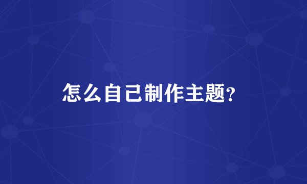 怎么自己制作主题？
