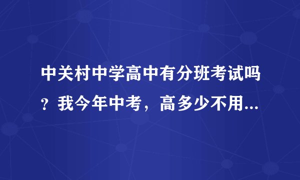 中关村中学高中有分班考试吗？我今年中考，高多少不用分班考试？