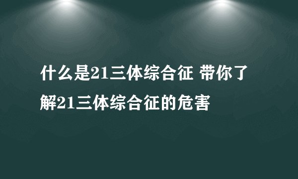 什么是21三体综合征 带你了解21三体综合征的危害