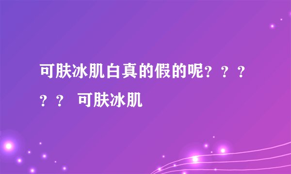 可肤冰肌白真的假的呢？？？？？ 可肤冰肌