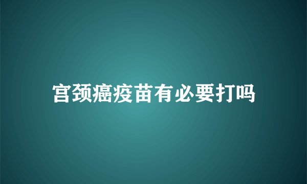 宫颈癌疫苗有必要打吗