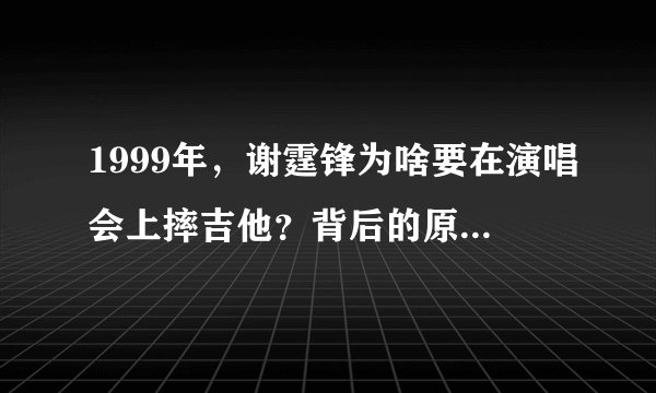 1999年，谢霆锋为啥要在演唱会上摔吉他？背后的原因是什么呢？