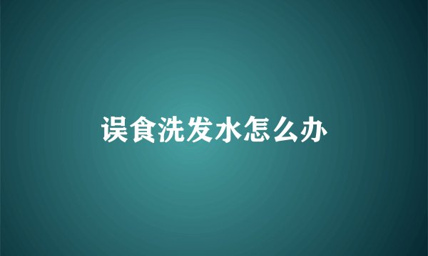 误食洗发水怎么办