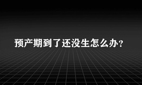 预产期到了还没生怎么办？