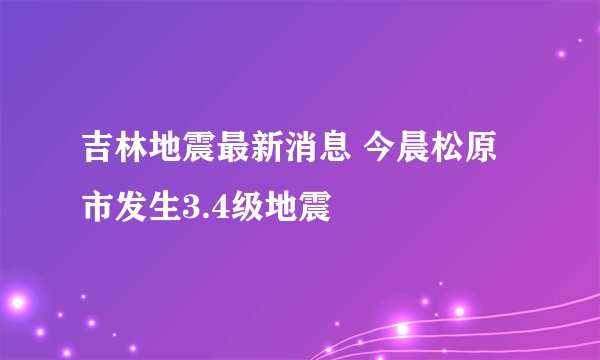 吉林地震最新消息 今晨松原市发生3.4级地震