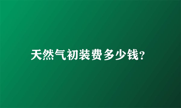 天然气初装费多少钱？