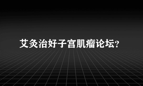 艾灸治好子宫肌瘤论坛？