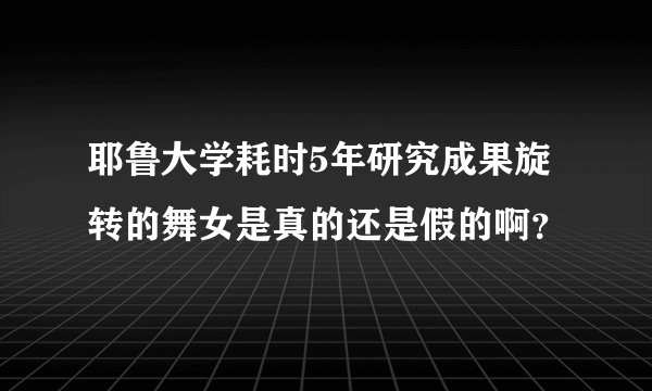 耶鲁大学耗时5年研究成果旋转的舞女是真的还是假的啊？