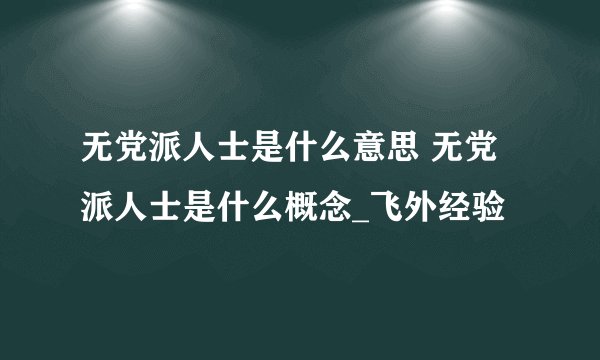 无党派人士是什么意思 无党派人士是什么概念_飞外经验