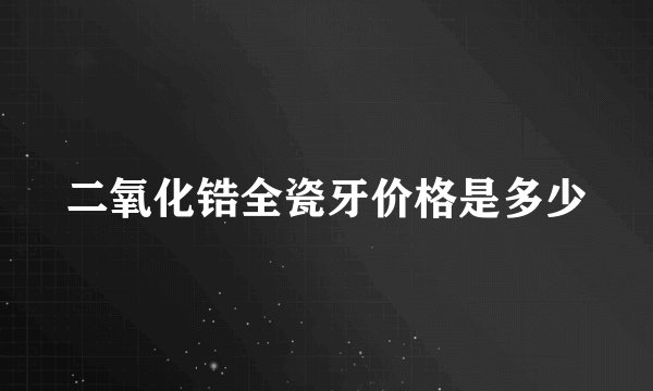 二氧化锆全瓷牙价格是多少